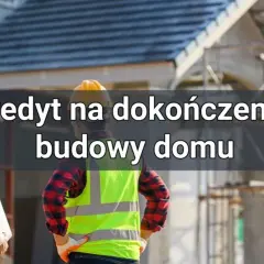 Kredyt na dokończenie budowy: Jak sfinansować ostatni etap domu